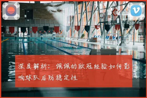 深度解析：佩佩的欧冠经验如何影响球队后防稳定性