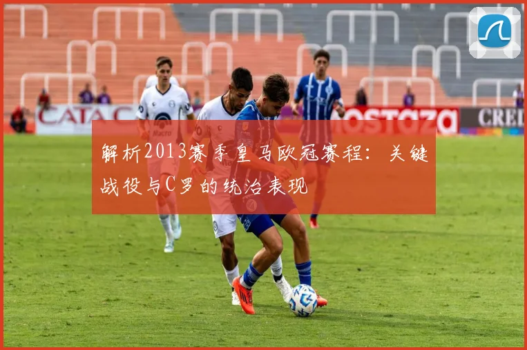 解析2013赛季皇马欧冠赛程：关键战役与C罗的统治表现