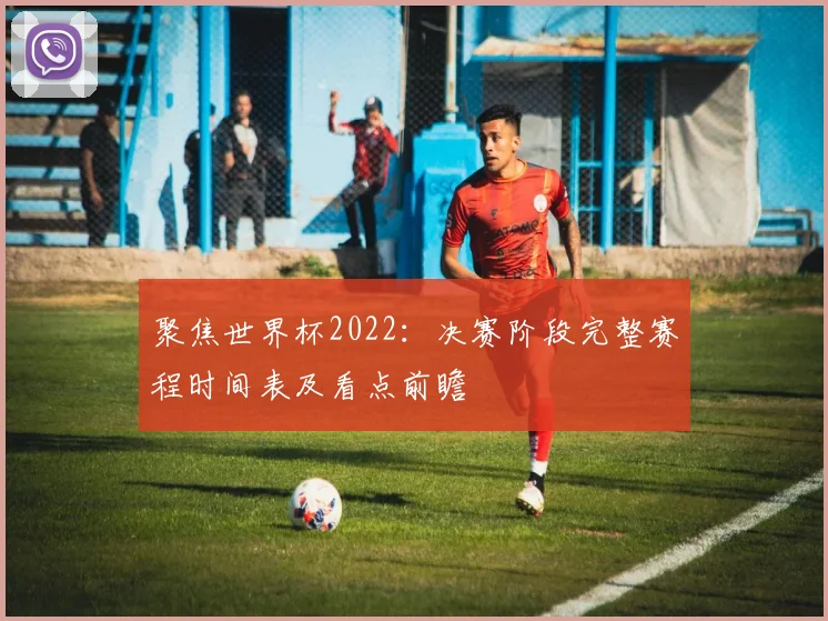 聚焦世界杯2022：决赛阶段完整赛程时间表及看点前瞻