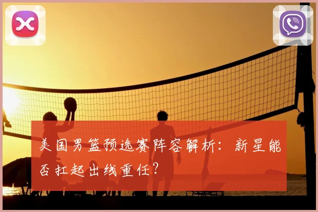 美国男篮预选赛阵容解析：新星能否扛起出线重任？