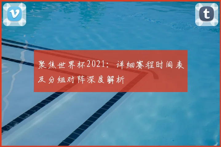 聚焦世界杯2021：详细赛程时间表及分组对阵深度解析
