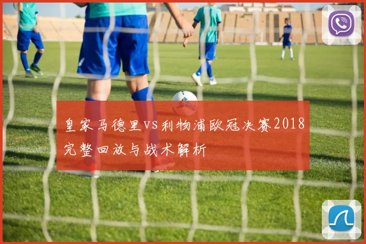 皇家马德里vs利物浦欧冠决赛2018完整回放与战术解析