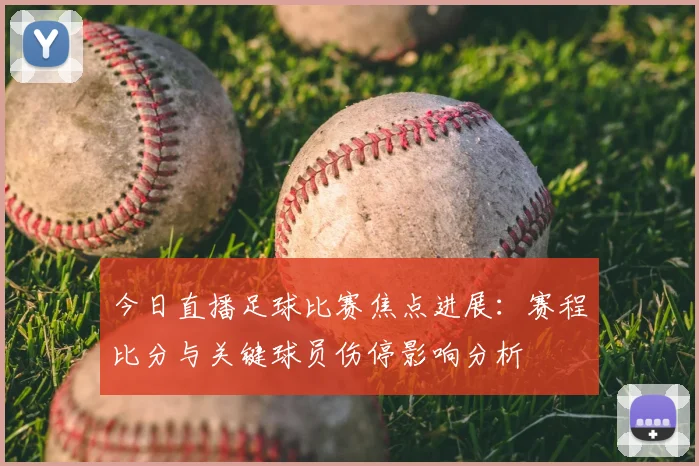 今日直播足球比赛焦点进展:赛程比分与关键球员伤停影响分析