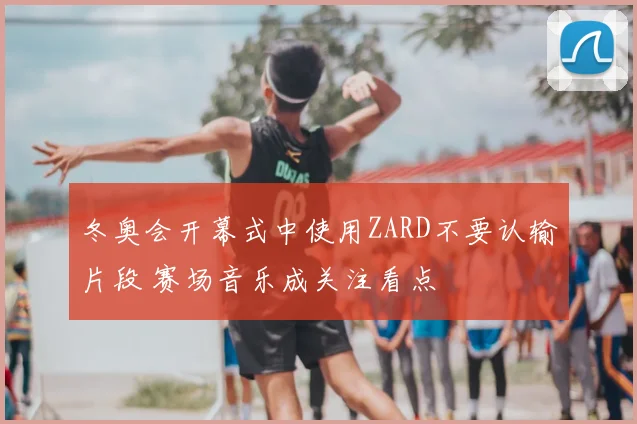 冬奥会开幕式中使用ZARD不要认输片段 赛场音乐成关注看点