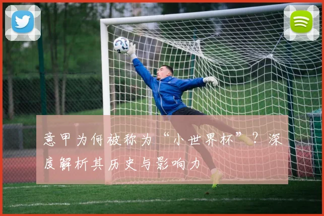 意甲为何被称为“小世界杯”？深度解析其历史与影响力
