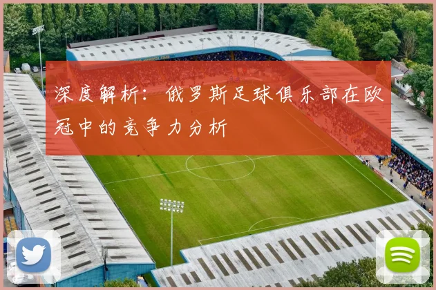 深度解析：俄罗斯足球俱乐部在欧冠中的竞争力分析