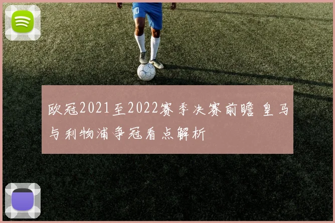 欧冠2021至2022赛季决赛前瞻 皇马与利物浦争冠看点解析