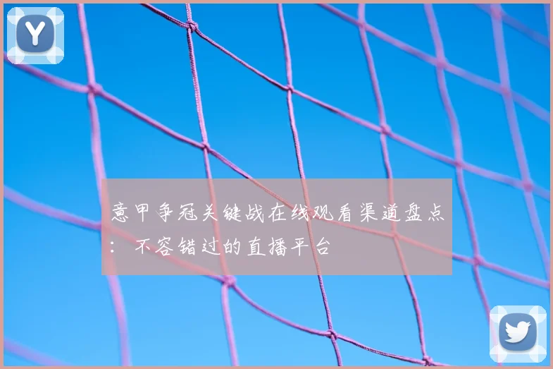 意甲争冠关键战在线观看渠道盘点：不容错过的直播平台