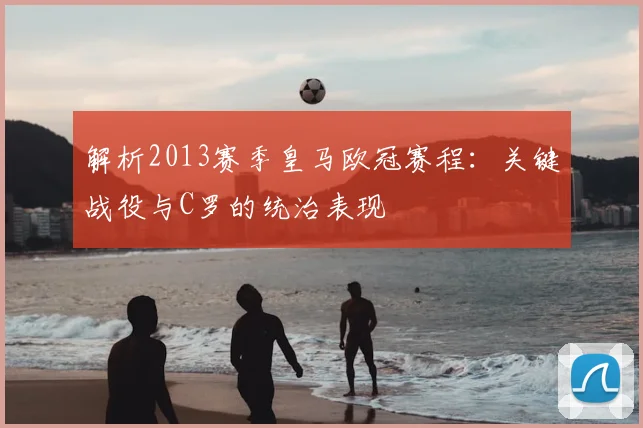 解析2013赛季皇马欧冠赛程：关键战役与C罗的统治表现