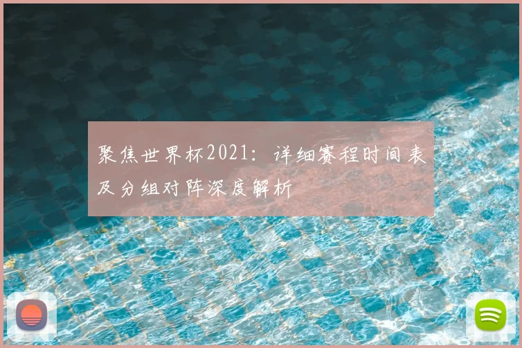 聚焦世界杯2021：详细赛程时间表及分组对阵深度解析