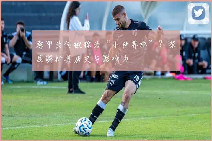 意甲为何被称为“小世界杯”？深度解析其历史与影响力