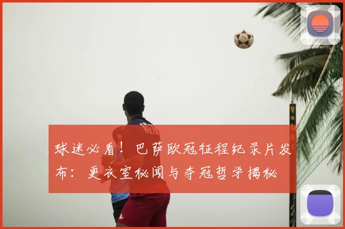 球迷必看!巴萨欧冠征程纪录片发布:更衣室秘闻与夺冠哲学揭秘