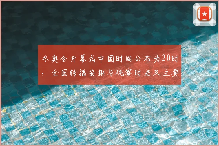 冬奥会开幕式中国时间公布为20时，全国转播安排与观赛时差及主要看点